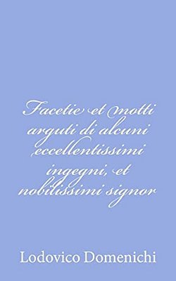 Facetie Et Motti Arguti Di Alcuni Eccellentissimi Ingegni, Et Nobilissimi Signor-..