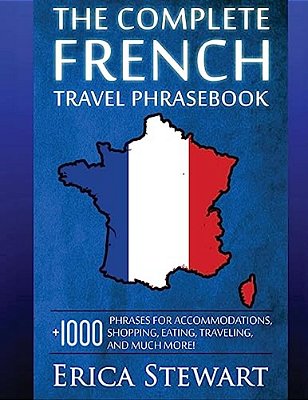 French: The Complete Travel Phrasebook: Travel Phrasebook For Travelling To France, + 1000 Phrases For Accommodations, Shopping, Eating, Traveling, An-..