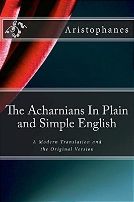 The Acharnians In Plain And Simple English: A Modern Translation And The Original Version-..