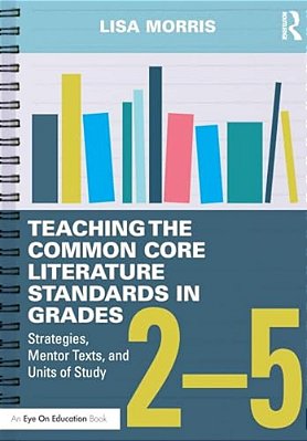 Teaching The Common Core Literature Standards In Grades 2-5: Strategies, Mentor Texts, And Units Of Study-..