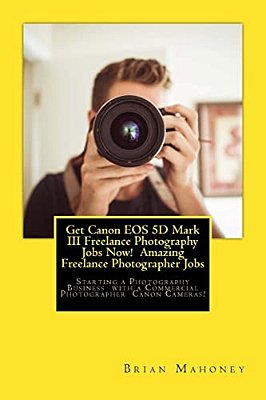 Get Canon Eos 5D Mark III Freelance Photography Jobs Now! Amazing Freelance Photographer Jobs: Starting A Photography Business With A Commercial Photo-..
