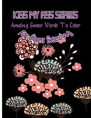 Kiss My Ass: Amusing Swear Words To Color For Stress Releasing-..