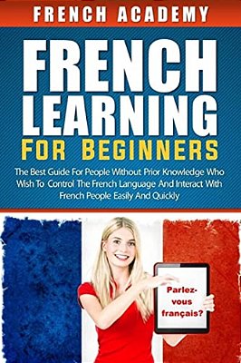 French Learning For Beginners: The Best Guide For People Without Prior Knowledge Who Wish To Control The French Language And Interact With French Peo-..