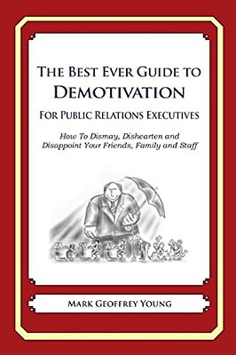 The Best Ever Guide To Demotivation For Public Relations Executives: How To Dismay, Dishearten And Disappoint Your Friends, Family And Staff-..