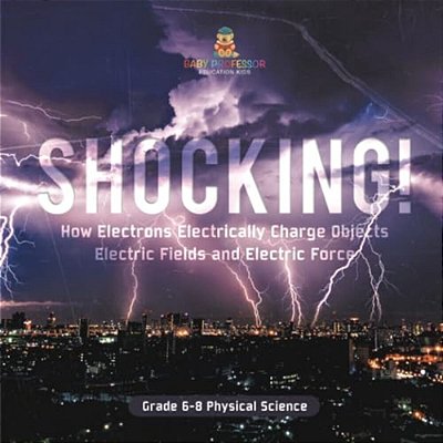 Shocking! How Electrons Electrically Charge Objects Electric Fields And Electric Force Grade 6-8 Physical Science-..