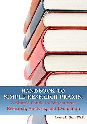 Handbook To Simple Research Praxis: A Simple Guide To Educational Research, Analysis, And Evaluation-..