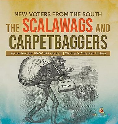New Voters From The South: The Scalawags And Carpetbaggers Reconstruction 1865-1877 Grade 5 Children's American History-..