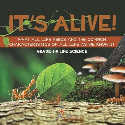 It's Alive! What All Life Needs And The Common Characteristics Of All Life As We Know It Grade 6-8 Life Science-..