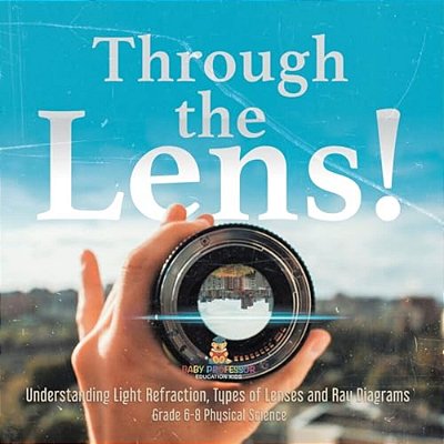 Through The Lens! Understanding Light Refraction, Types Of Lenses And Ray Diagrams Grade 6-8 Physical Science-..