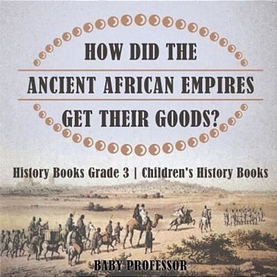 How Did The Ancient African Empires Get Their Goods? History Books Grade 3 Children's History Books-..