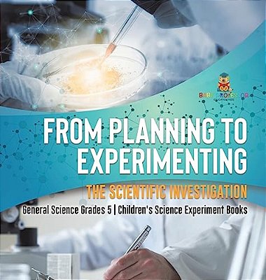 From Planning To Experimenting: The Scientific Investigation General Science Grades 5 Children's Science Experiment Books-..