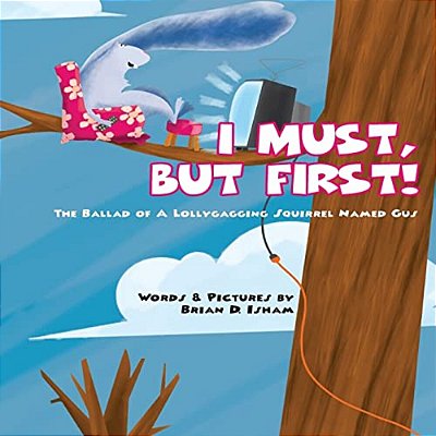 I Must, But First!: The Ballad Of A Lollygagging Squirrel Named Gus-..