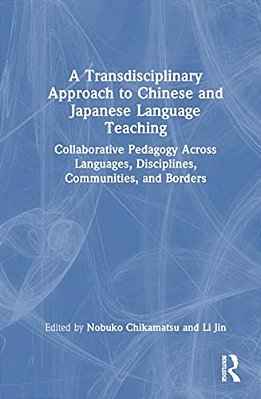 A Transdisciplinary Approach To Chinese And Japanese Language Teaching: Collaborative Pedagogy Across Languages, Disciplines, Communities, And Borders-..