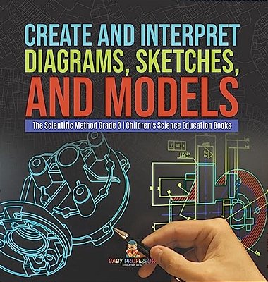 Create And Interpret Diagrams, Sketches, And Models The Scientific Method Grade 3 Children's Science Education Books-..