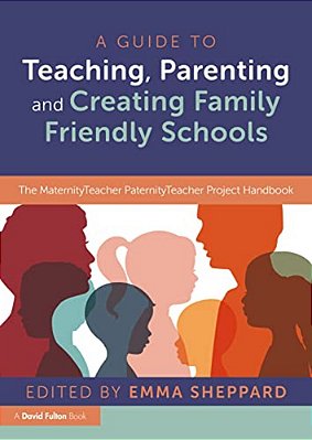 A Guide To Teaching, Parenting And Creating Family Friendly Schools: The Maternityteacher Paternityteacher Project Handbook-..