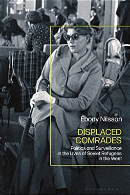 Displaced Comrades: Politics And Surveillance In The Lives Of Soviet Refugees In The West-..