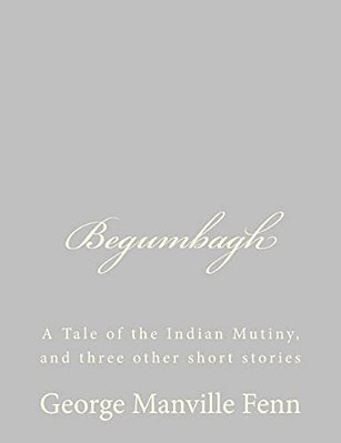 Begumbagh: A Tale Of The Indian Mutiny, And Three Other Short Stories-..