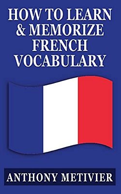How To Learn And Memorize French Vocabulary:... Using A Memory Palace Specifically Designed For The French Language-..