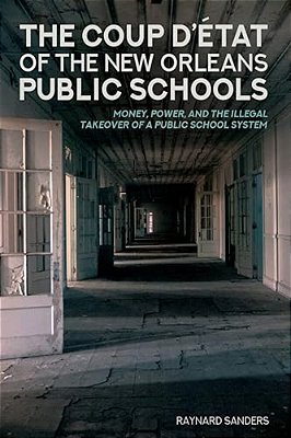 The Coup D'État Of The New Orleans Public Schools: Money, Power, And The Illegal Takeover Of A Public School System-..