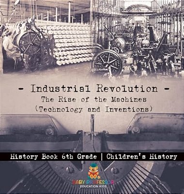 Industrial Revolution: The Rise Of The Machines (Technology And Inventions) - History Book 6Th Grade Children's History-..