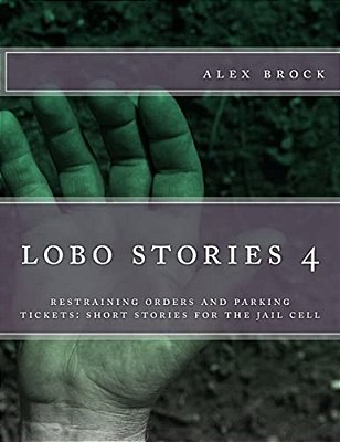 Lobe Stories 4: Restraining Orders And Parking Tickets: Short Stories For The Jail Cell-..