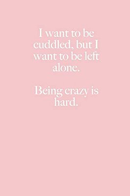 I Want To Be Cuddled, But I Want To Be Left Alone. Being Crazy Is Hard. -..