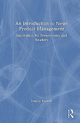 An Introduction To News Product Management: Innovation For Newsrooms And Readers-..