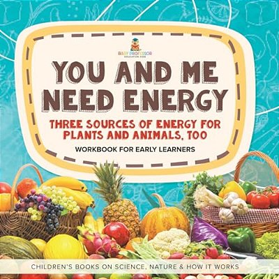 You And Me Need Energy: Three Sources Of Energy For Plants And Animals, Too Workbook For Early Learners Children's Books On Science, Nature &-..