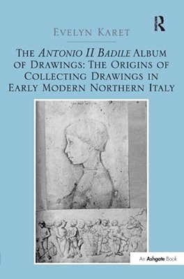 The Antonio II Badile Album Of Drawings: The Origins Of Collecting Drawings In Early Modern Northern Italy-..