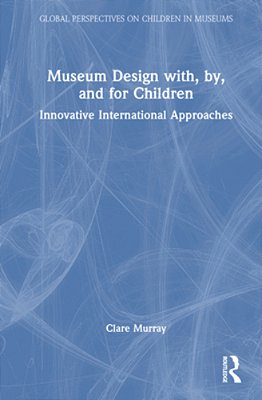 Museum Design With, By, And For Children: Innovative International Approaches-..