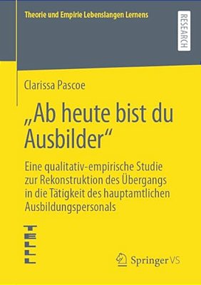 "Ab Heute Bist Du Ausbilder": Eine Qualitativ-Empirische Studie Zur Rekonstruktion Des Übergangs In Die Tätigkeit Des Hauptamtlichen Ausbildungsperson-..