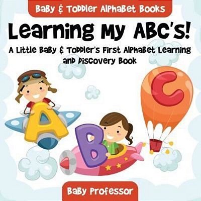 Learning My Abc'S! A Little Baby & Toddler's First Alphabet Learning And Discovery Book. - Baby & Toddler Alphabet Books-..