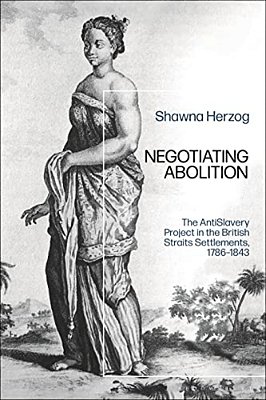 Negotiating Abolition: The Antislavery Project In The British Strait Settlements, 1786-1843-..