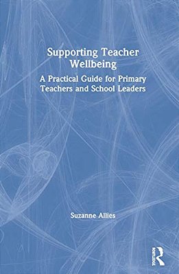 Supporting Teacher Wellbeing: A Practical Guide For Primary Teachers And School Leaders-..