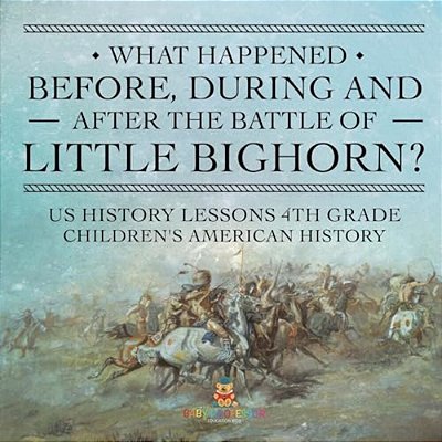 What Happened Before, During And After The Battle Of The Little Bighorn? - US History Lessons 4Th Grade Children's American History-..