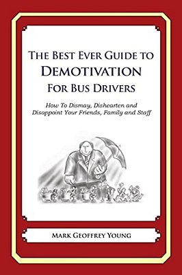 The Best Ever Guide To Demotivation For Bus Drivers: How To Dismay, Dishearten And Disappoint Your Friends, Family And Staff-..