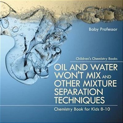 Oil And Water Won't MIX And Other Mixture Separation Techniques - Chemistry Book For Kids 8-10 Children's Chemistry Books-..