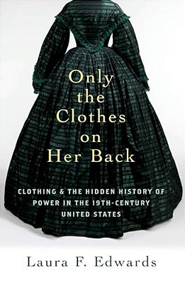 Only The Clothes On Her Back: Clothing And The Hidden History Of Power In The Nineteenth-Century United States-..