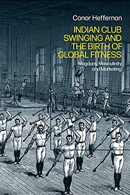 Indian Club Swinging And The Birth Of Global Fitness: Mugdars, Masculinity And Marketing-..