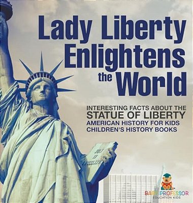 Lady Liberty Enlightens The World: Interesting Facts About The Statue Of Liberty - American History For Kids Children's History Books-..