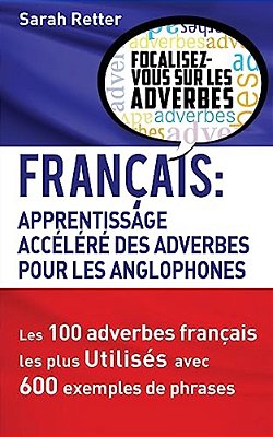 Francais: Apprentissage Rapide Des Adverbes Pour Anglophones: Les 100 Adverbes Français Les Plus Utilisés Avec 600 Exemples De Phrases. -..