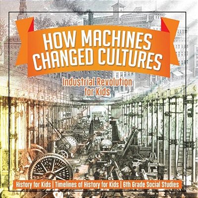 How Machines Changed Cultures: Industrial Revolution For Kids - History For Kids Timelines Of History For Kids 6Th Grade Social Studies-..