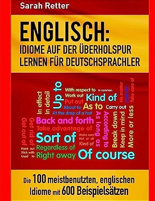 Englisch: Idiome Auf Der Uberholspur Lernen Fur Deutschsprachler: Die 100 Meistbenutzten, Englischen Idiome Mit 600 Beispielsätzen. -..