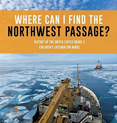 Where Can I Find The Northwest Passage? History Of The United States Grade 3 Children's Exploration Books-..