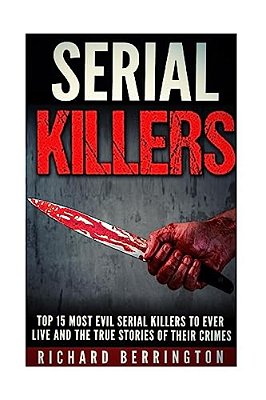 Top 15 Most Evil Serial Killers To Ever Live And The True Stories Of Their Crimes: Murderer - Criminals Crimes - True Evil - Horror Stories-..