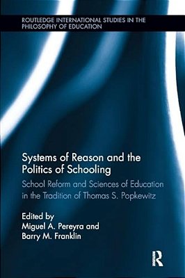 Systems Of Reason And The Politics Of Schooling: School Reform And Sciences Of Education In The Tradition Of Thomas S. Popkewitz-..