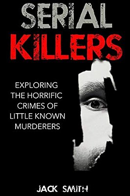 Serial Killers: Exploring The Horrific Crimes Of Little Known Murderers-..
