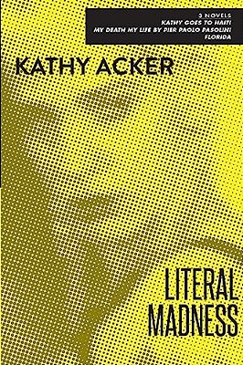 Literal Madness: Three Novels: Kathy Goes To Haiti; My Death My Life By Pier Paolo Pasolini; Florida-..