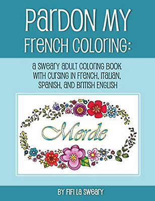 Pardon My French Coloring: A Sweary Adult Coloring Book With Cursing In French, Italian, Spanish, And British English-..
