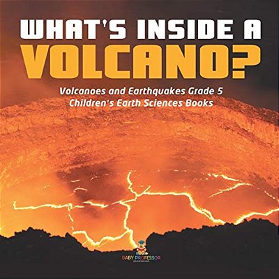 What's Inside A Volcano? Volcanoes And Earthquakes Grade 5 Children's Earth Sciences Books-..